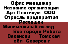 Офис-менеджер › Название организации ­ Арт Платинум, ООО › Отрасль предприятия ­ Ресепшен › Минимальный оклад ­ 15 000 - Все города Работа » Вакансии   . Томская обл.,Северск г.